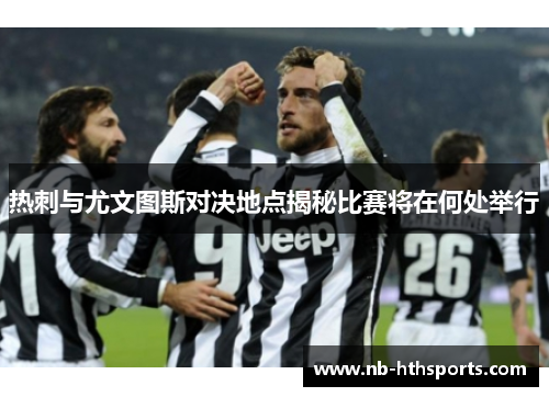 热刺与尤文图斯对决地点揭秘比赛将在何处举行