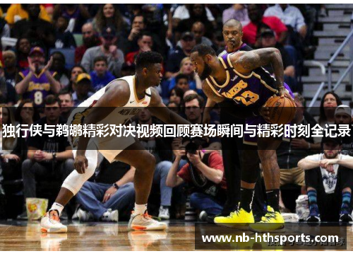 独行侠与鹈鹕精彩对决视频回顾赛场瞬间与精彩时刻全记录